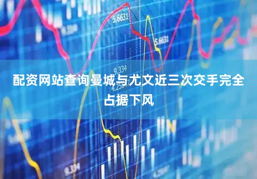 配资网站查询曼城与尤文近三次交手完全占据下风