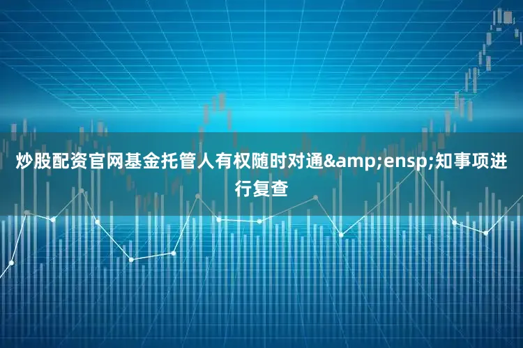 炒股配资官网基金托管人有权随时对通&ensp;知事项进行复查