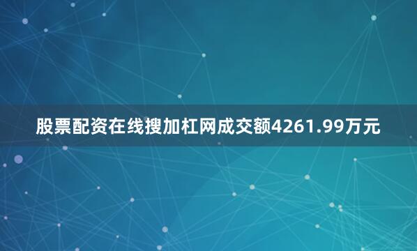 股票配资在线搜加杠网成交额4261.99万元