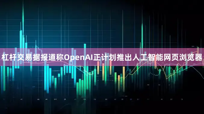 杠杆交易据报道称OpenAI正计划推出人工智能网页浏览器