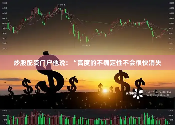 炒股配资门户他说：“高度的不确定性不会很快消失