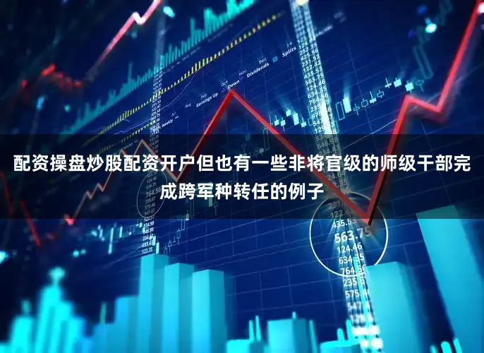 配资操盘炒股配资开户但也有一些非将官级的师级干部完成跨军种转任的例子