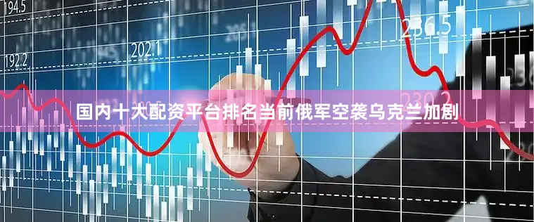 国内十大配资平台排名当前俄军空袭乌克兰加剧