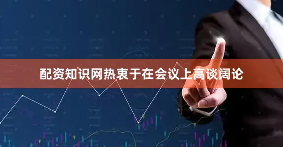 配资知识网热衷于在会议上高谈阔论