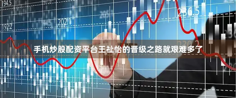 手机炒股配资平台王祉怡的晋级之路就艰难多了