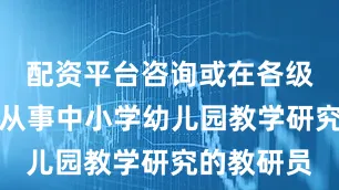 配资平台咨询或在各级教研机构从事中小学幼儿园教学研究的教研员