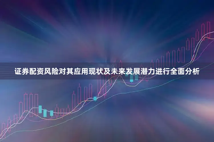 证券配资风险对其应用现状及未来发展潜力进行全面分析