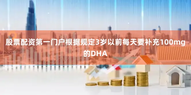 股票配资第一门户根据规定3岁以前每天要补充100mg的DHA