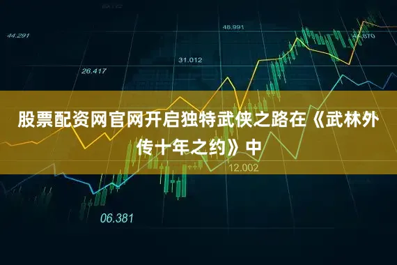 股票配资网官网开启独特武侠之路在《武林外传十年之约》中