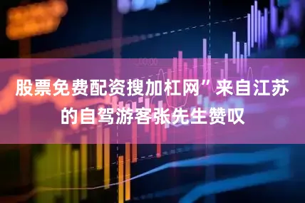 股票免费配资搜加杠网”来自江苏的自驾游客张先生赞叹