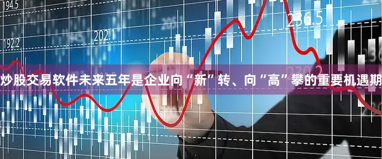 炒股交易软件未来五年是企业向“新”转、向“高”攀的重要机遇期