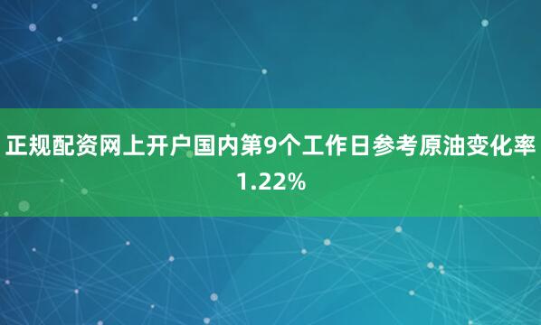 正规配资网上开户国内第9个工作日参考原油变化率1.22%