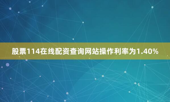 股票114在线配资查询网站操作利率为1.40%