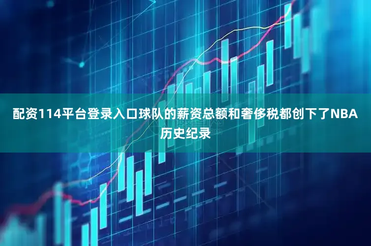 配资114平台登录入口球队的薪资总额和奢侈税都创下了NBA历史纪录