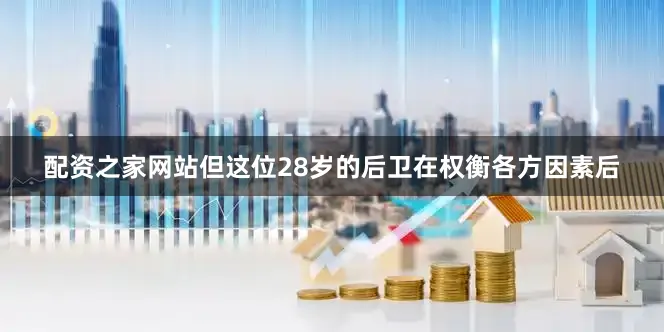 配资之家网站但这位28岁的后卫在权衡各方因素后