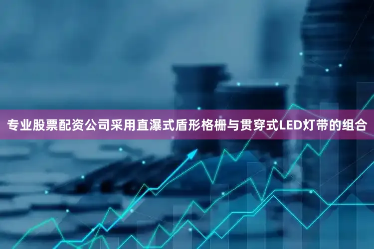 专业股票配资公司采用直瀑式盾形格栅与贯穿式LED灯带的组合