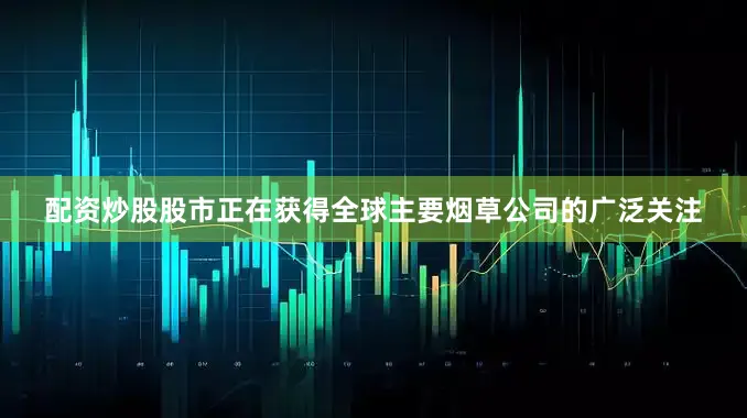 配资炒股股市正在获得全球主要烟草公司的广泛关注